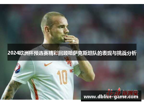 2024欧洲杯预选赛精彩回顾哈萨克斯坦队的表现与挑战分析