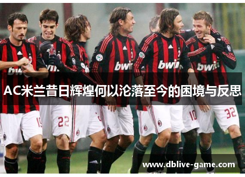 AC米兰昔日辉煌何以沦落至今的困境与反思