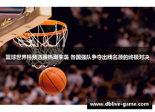 篮球世界杯预选赛热潮来袭 各国强队争夺出线名额的终极对决