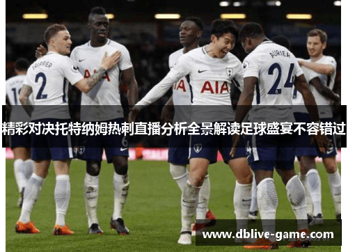 精彩对决托特纳姆热刺直播分析全景解读足球盛宴不容错过