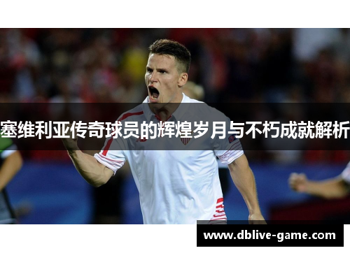 塞维利亚传奇球员的辉煌岁月与不朽成就解析