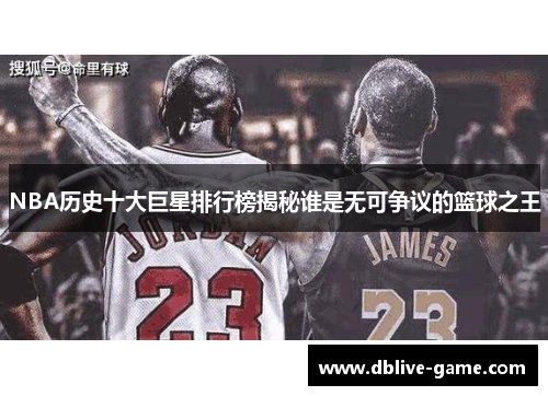 NBA历史十大巨星排行榜揭秘谁是无可争议的篮球之王