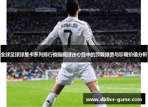 全球足球球星卡系列排行榜揭晓球迷心目中的顶级球员与珍藏价值分析