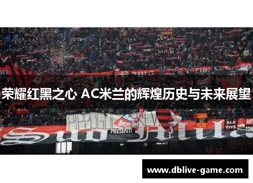 荣耀红黑之心 AC米兰的辉煌历史与未来展望