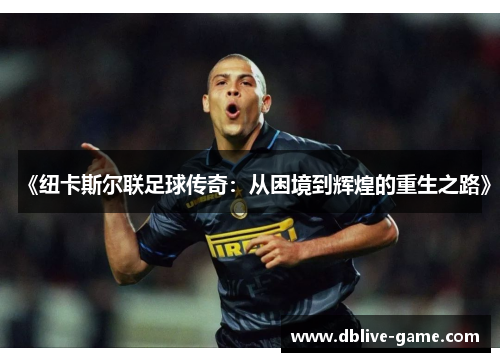 《纽卡斯尔联足球传奇：从困境到辉煌的重生之路》