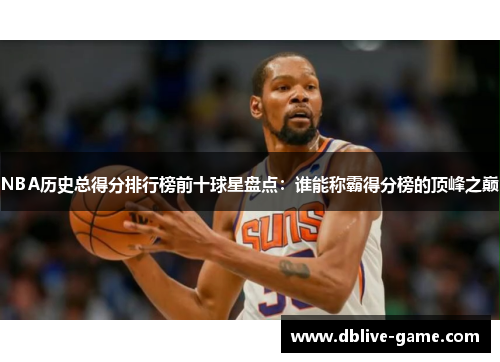 NBA历史总得分排行榜前十球星盘点：谁能称霸得分榜的顶峰之巅