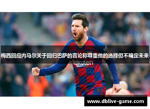 梅西回应内马尔关于回归巴萨的言论称尊重他的选择但不确定未来