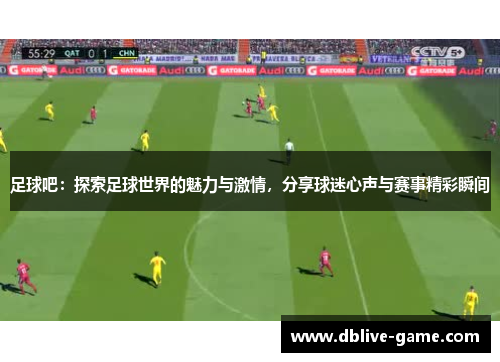 足球吧：探索足球世界的魅力与激情，分享球迷心声与赛事精彩瞬间