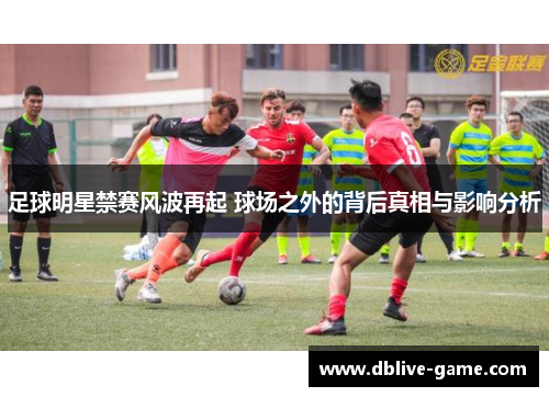 足球明星禁赛风波再起 球场之外的背后真相与影响分析