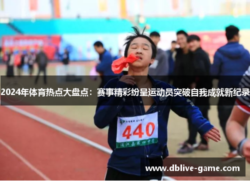 2024年体育热点大盘点：赛事精彩纷呈运动员突破自我成就新纪录
