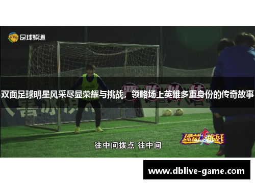 双面足球明星风采尽显荣耀与挑战，领略场上英雄多重身份的传奇故事