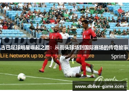 古巴足球明星崛起之路：从街头球场到国际赛场的传奇故事