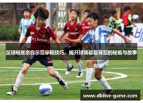 足球明星亲自示范穿鞋技巧，揭开球场装备背后的秘密与故事