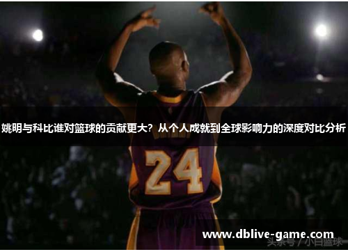 姚明与科比谁对篮球的贡献更大？从个人成就到全球影响力的深度对比分析