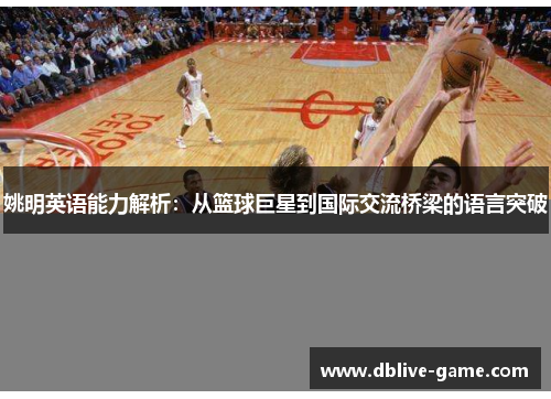 姚明英语能力解析：从篮球巨星到国际交流桥梁的语言突破