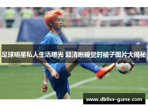 足球明星私人生活曝光 超清晰睡觉时被子图片大揭秘