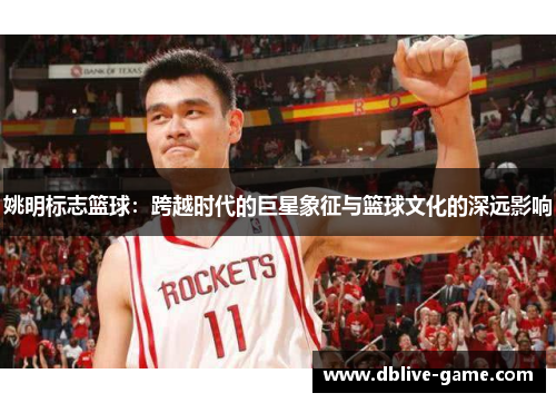 姚明标志篮球：跨越时代的巨星象征与篮球文化的深远影响