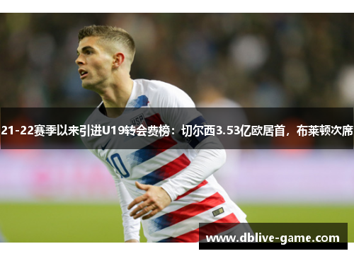 21-22赛季以来引进U19转会费榜：切尔西3.53亿欧居首，布莱顿次席