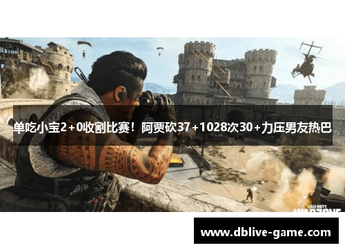 单吃小宝2+0收割比赛！阿贾砍37+1028次30+力压男友热巴
