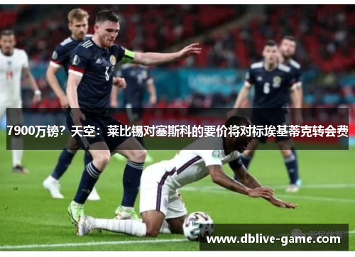 7900万镑？天空：莱比锡对塞斯科的要价将对标埃基蒂克转会费
