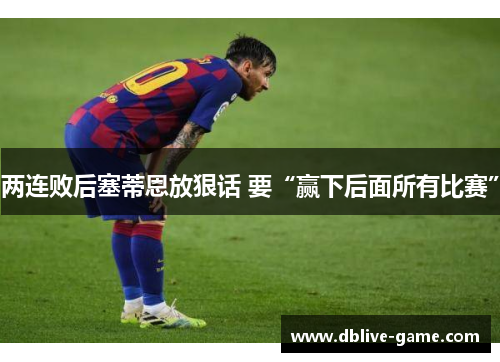 两连败后塞蒂恩放狠话 要“赢下后面所有比赛”