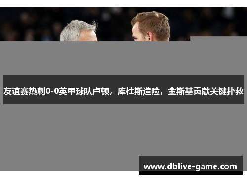 友谊赛热刺0-0英甲球队卢顿，库杜斯造险，金斯基贡献关键扑救
