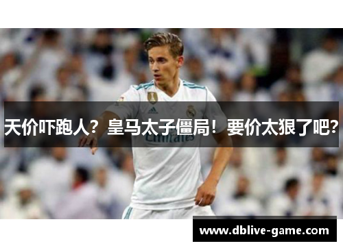 天价吓跑人？皇马太子僵局！要价太狠了吧？