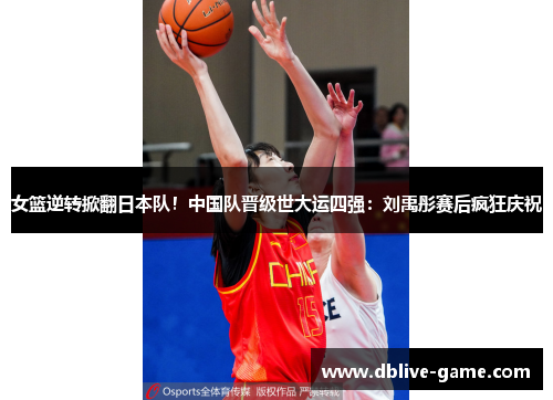 女篮逆转掀翻日本队！中国队晋级世大运四强：刘禹彤赛后疯狂庆祝