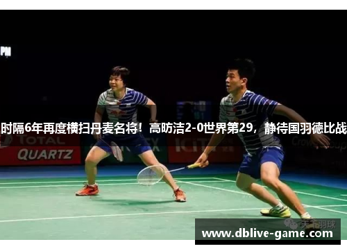 时隔6年再度横扫丹麦名将！高昉洁2-0世界第29，静待国羽德比战