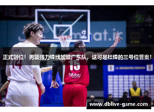 正式到位！男篮强力锋线加盟广东队，这可是杜锋的三号位答案！